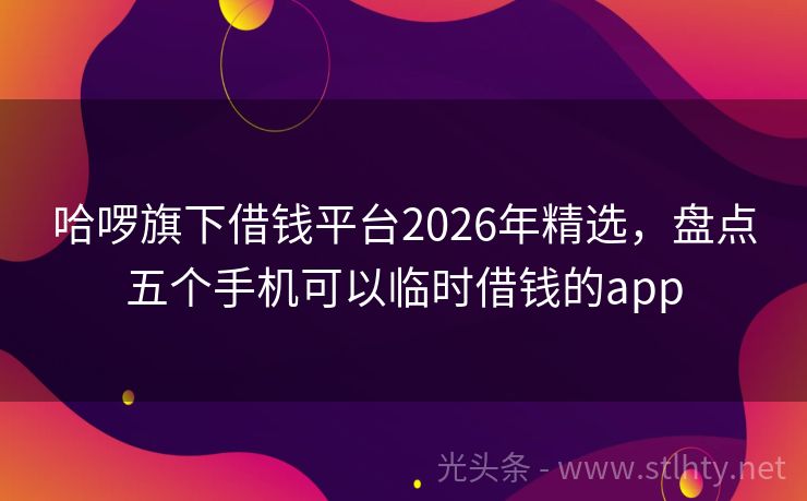 哈啰旗下借钱平台2026年精选,盘点五个手机可以临时借钱的app