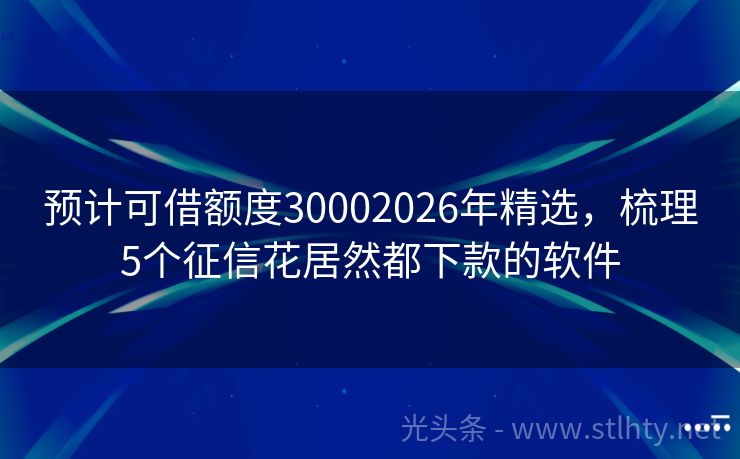 预计可借额度30002026年精选,梳理5个征信花居然都下款的软件