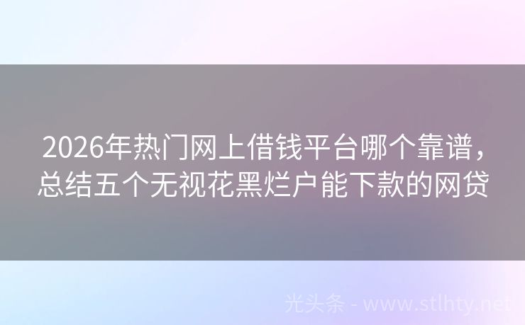 2026年热门网上借钱平台哪个靠谱,总结五个无视花黑烂户能下款的网贷