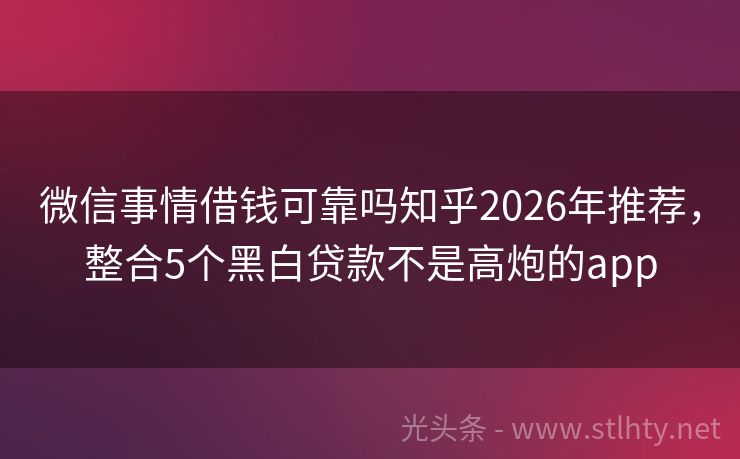 微信事情借钱可靠吗知乎2026年推荐,整合5个黑白贷款不是高炮的app