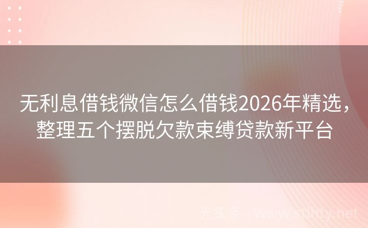 无利息借钱微信怎么借钱2026年精选,整理五个摆脱欠款束缚贷款新平台
