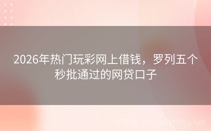 2026年热门玩彩网上借钱,罗列五个秒批通过的网贷口子