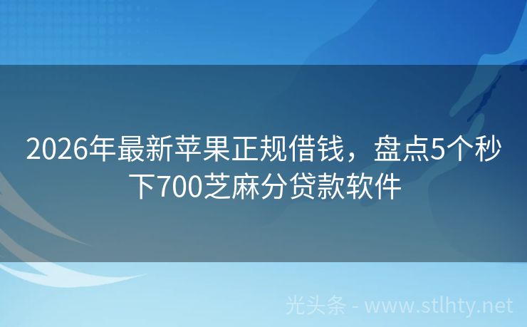 2026年最新苹果正规借钱,盘点5个秒下700芝麻分贷款软件