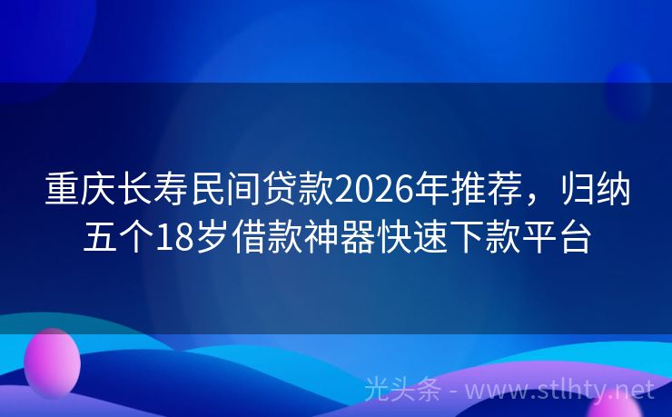重庆长寿民间贷款2026年推荐,归纳五个18岁借款神器快速下款平台
