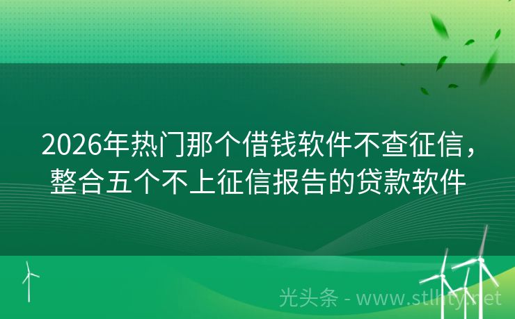 2026年热门那个借钱软件不查征信,整合五个不上征信报告的贷款软件