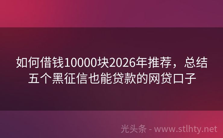 如何借钱10000块2026年推荐,总结五个黑征信也能贷款的网贷口子