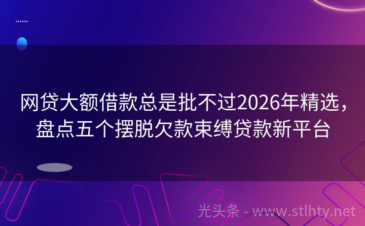 网贷大额借款总是批不过2026年精选,盘点五个摆脱欠款束缚贷款新平台