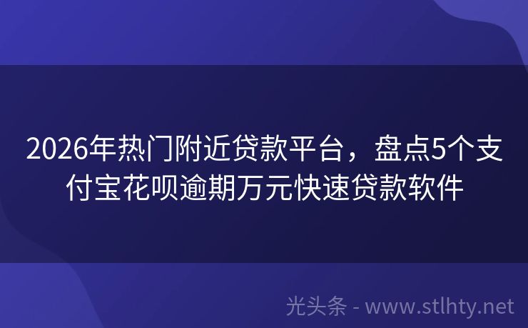2026年热门附近贷款平台,盘点5个支付宝花呗逾期万元快速贷款软件