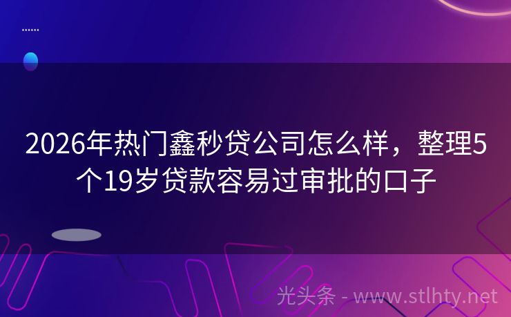2026年热门鑫秒贷公司怎么样,整理5个19岁贷款容易过审批的口子