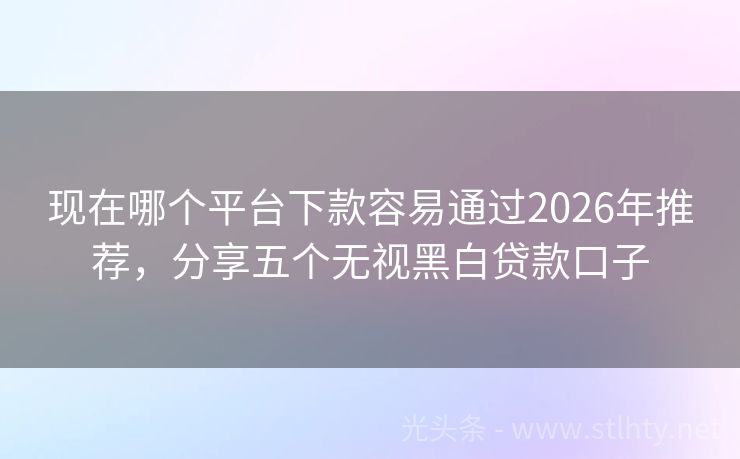现在哪个平台下款容易通过2026年推荐,分享五个无视黑白贷款口子