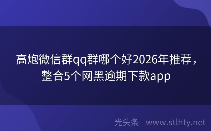 高炮微信群qq群哪个好2026年推荐,整合5个网黑逾期下款app