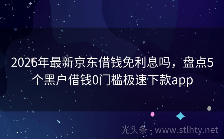 2026年最新京东借钱免利息吗,盘点5个黑户借钱0门槛极速下款app