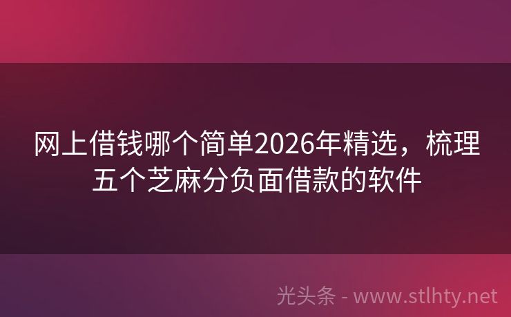 网上借钱哪个简单2026年精选,梳理五个芝麻分负面借款的软件