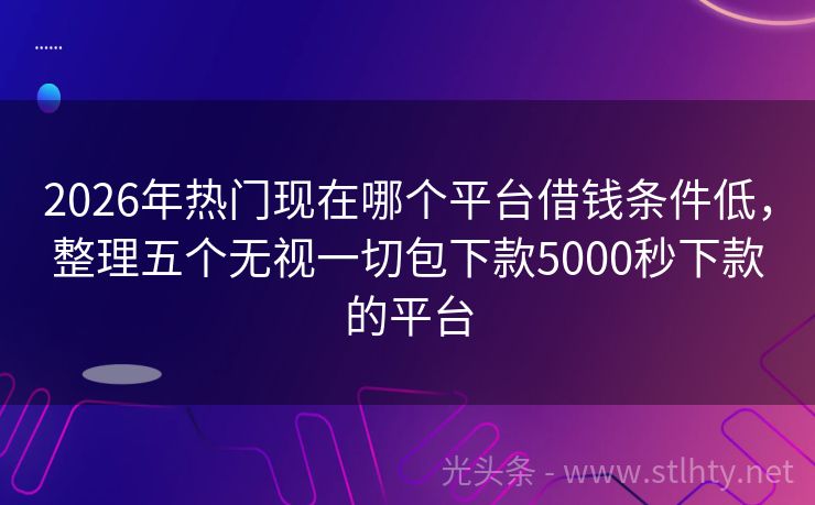 2026年热门现在哪个平台借钱条件低,整理五个无视一切包下款5000秒下款的平台