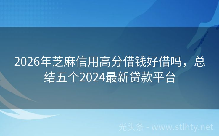 2026年芝麻信用高分借钱好借吗,总结五个2024最新贷款平台