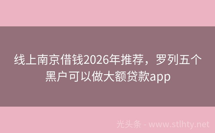 线上南京借钱2026年推荐,罗列五个黑户可以做大额贷款app