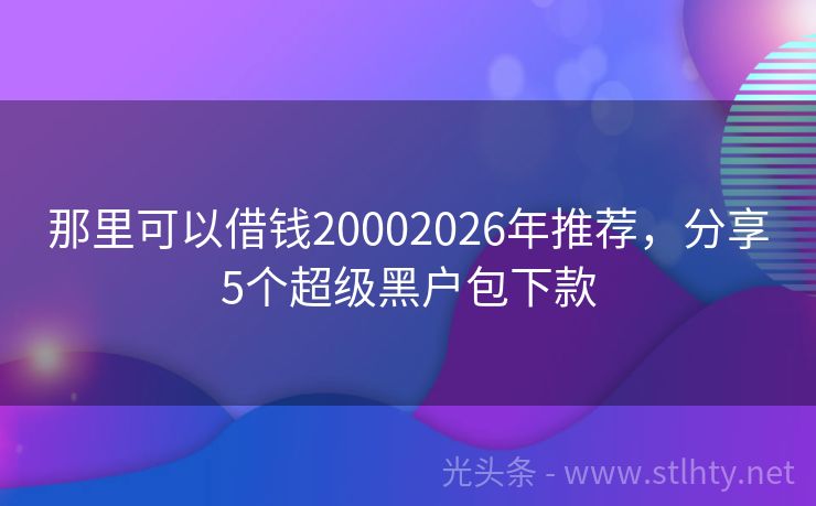 那里可以借钱20002026年推荐,分享5个超级黑户包下款
