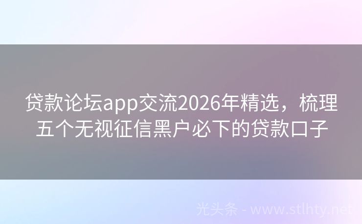 贷款论坛app交流2026年精选,梳理五个无视征信黑户必下的贷款口子