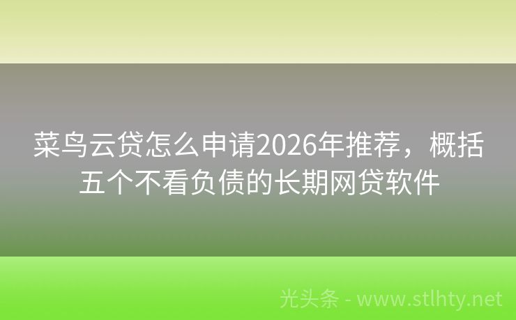 菜鸟云贷怎么申请2026年推荐,概括五个不看负债的长期网贷软件