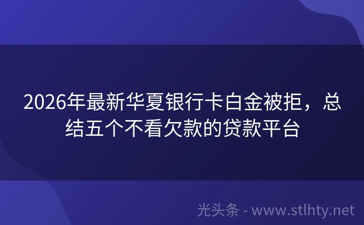 2026年最新华夏银行卡白金被拒,总结五个不看欠款的贷款平台