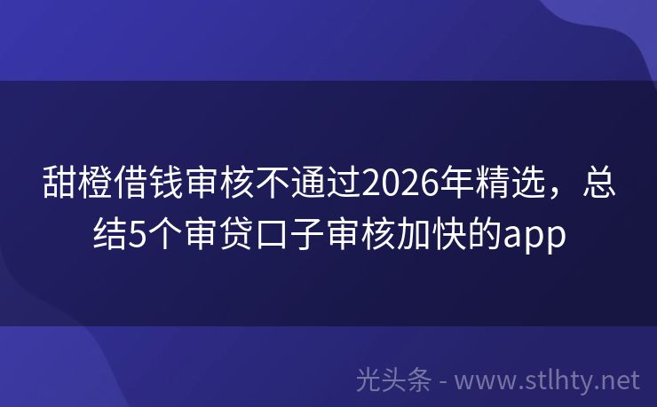 甜橙借钱审核不通过2026年精选,总结5个审贷口子审核加快的app