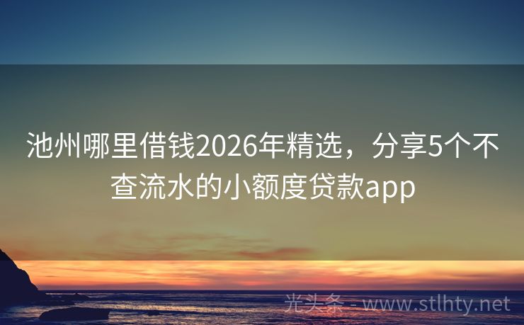 池州哪里借钱2026年精选,分享5个不查流水的小额度贷款app