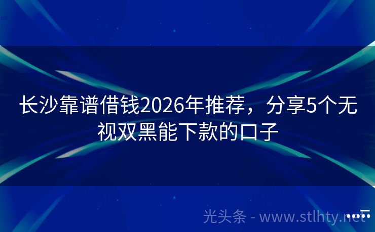 长沙靠谱借钱2026年推荐,分享5个无视双黑能下款的口子