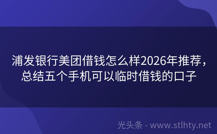 浦发银行美团借钱怎么样2026年推荐,总结五个手机可以临时借钱的口子