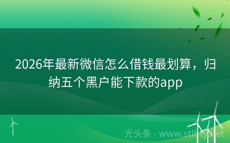2026年最新微信怎么借钱最划算,归纳五个黑户能下款的app