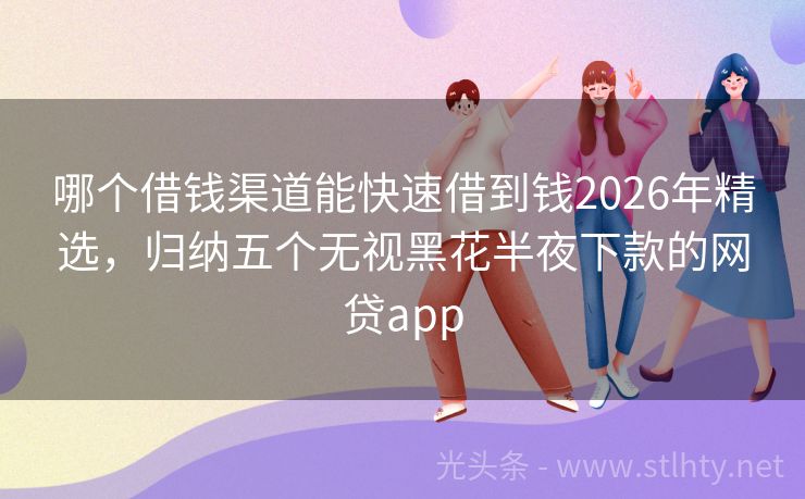 哪个借钱渠道能快速借到钱2026年精选,归纳五个无视黑花半夜下款的网贷app
