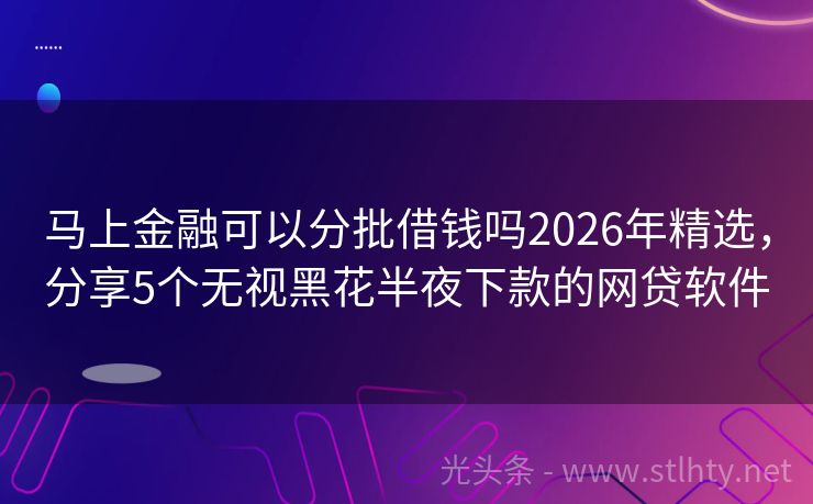 马上金融可以分批借钱吗2026年精选,分享5个无视黑花半夜下款的网贷软件