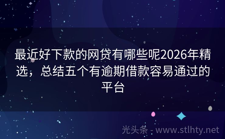 最近好下款的网贷有哪些呢2026年精选,总结五个有逾期借款容易通过的平台