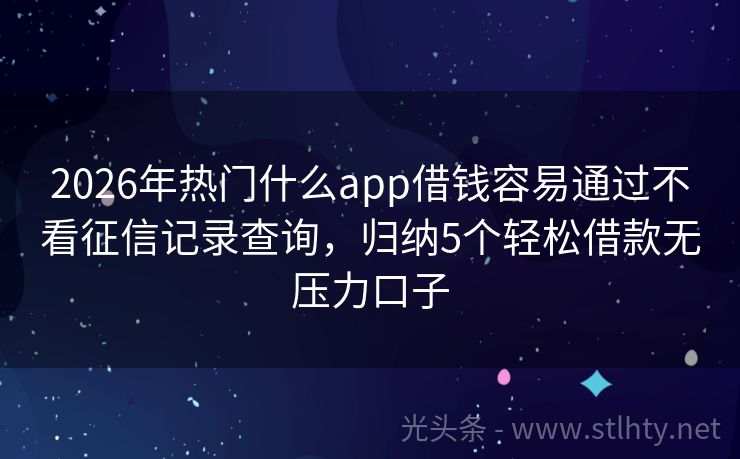 2026年热门什么app借钱容易通过不看征信记录查询,归纳5个轻松借款无压力口子