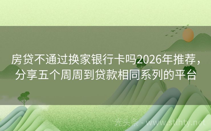 房贷不通过换家银行卡吗2026年推荐,分享五个周周到贷款相同系列的平台