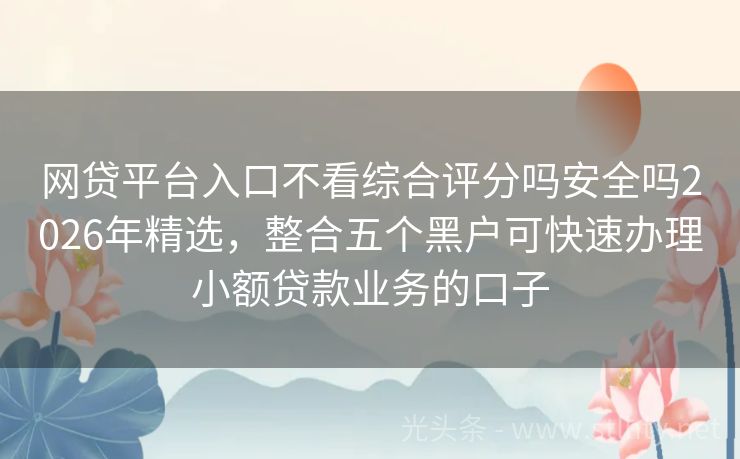 网贷平台入口不看综合评分吗安全吗2026年精选,整合五个黑户可快速办理小额贷款业务的口子