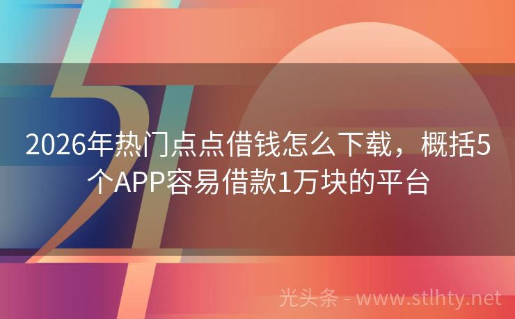 2026年热门点点借钱怎么下载,概括5个APP容易借款1万块的平台