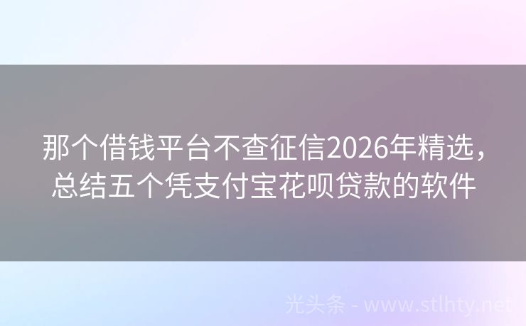 那个借钱平台不查征信2026年精选,总结五个凭支付宝花呗贷款的软件