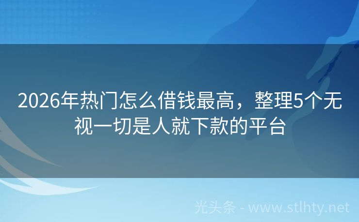 2026年热门怎么借钱最高,整理5个无视一切是人就下款的平台