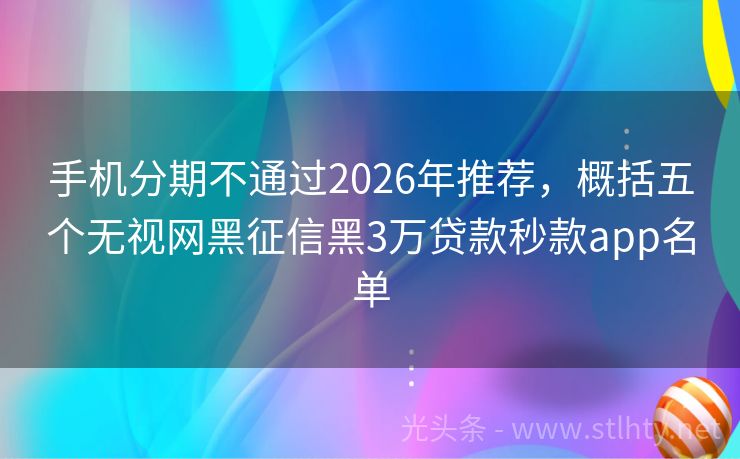 手机分期不通过2026年推荐,概括五个无视网黑征信黑3万贷款秒款app名单