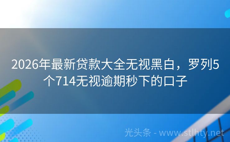 2026年最新贷款大全无视黑白,罗列5个714无视逾期秒下的口子