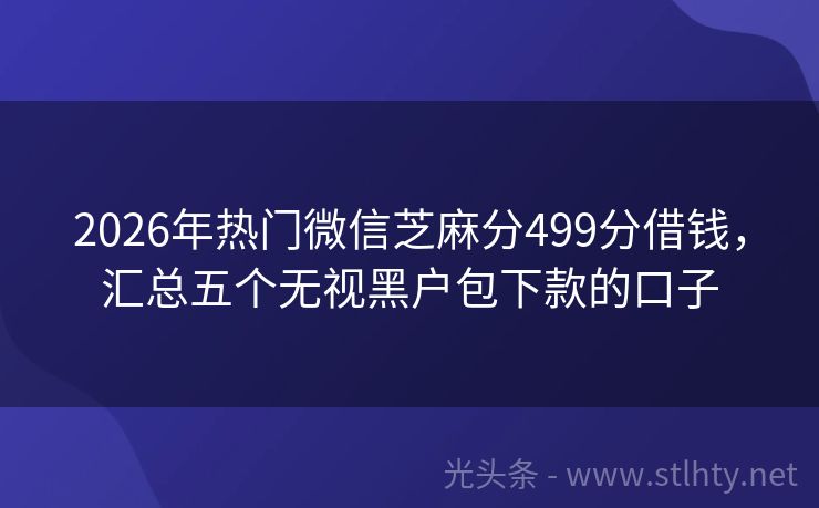 2026年热门微信芝麻分499分借钱,汇总五个无视黑户包下款的口子