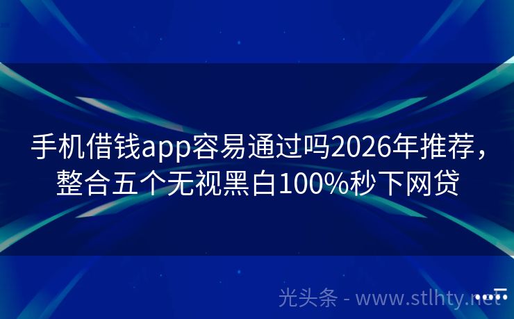 手机借钱app容易通过吗2026年推荐,整合五个无视黑白100%秒下网贷