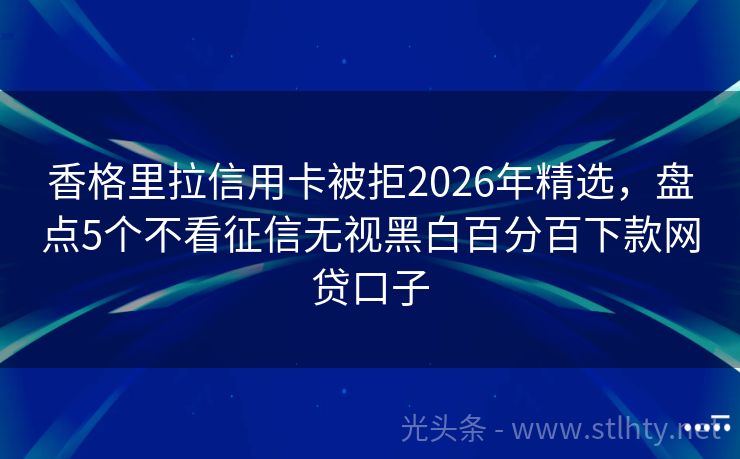 香格里拉信用卡被拒2026年精选,盘点5个不看征信无视黑白百分百下款网贷口子