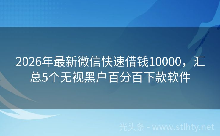 2026年最新微信快速借钱10000,汇总5个无视黑户百分百下款软件