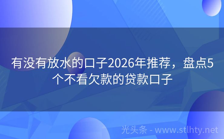 有没有放水的口子2026年推荐,盘点5个不看欠款的贷款口子