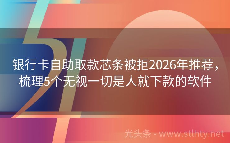 银行卡自助取款芯条被拒2026年推荐,梳理5个无视一切是人就下款的软件