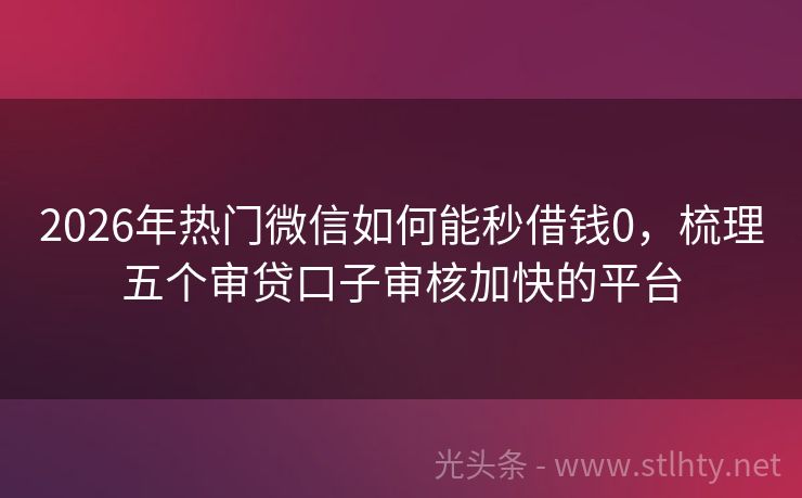 2026年热门微信如何能秒借钱0,梳理五个审贷口子审核加快的平台