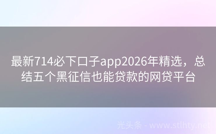 最新714必下口子app2026年精选,总结五个黑征信也能贷款的网贷平台
