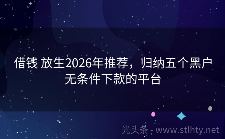 借钱 放生2026年推荐,归纳五个黑户无条件下款的平台