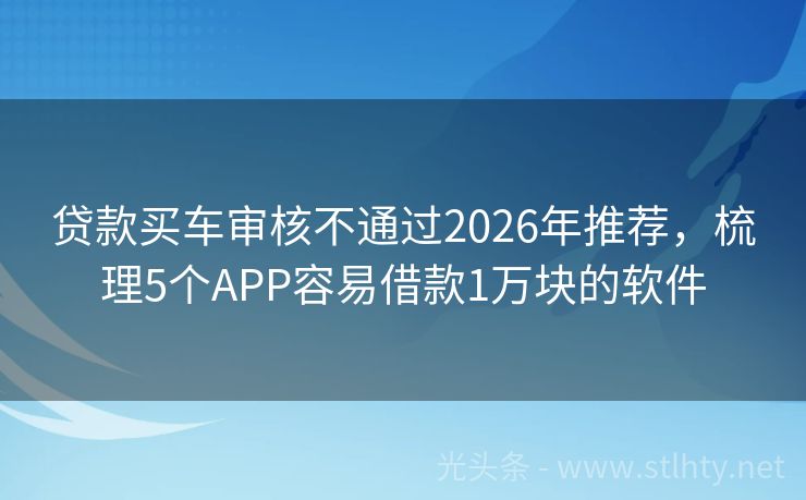 贷款买车审核不通过2026年推荐,梳理5个APP容易借款1万块的软件